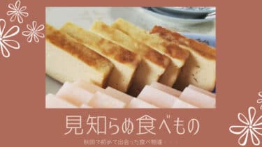 秋田 で初めて出会った食べ物達・・・豆腐カステラっていったい？